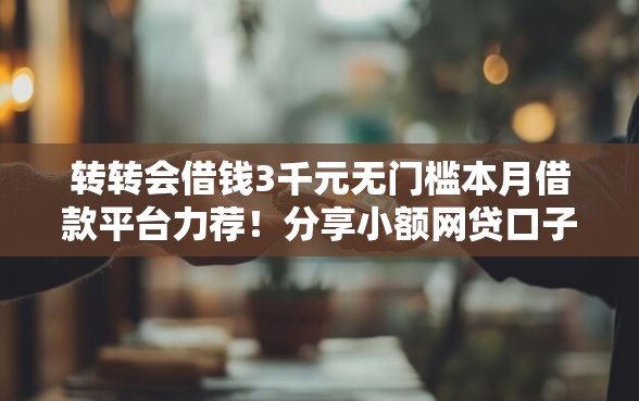 转转会借钱3千元无门槛本月借款平台力荐！分享小额网贷口子3千元无门槛借款
