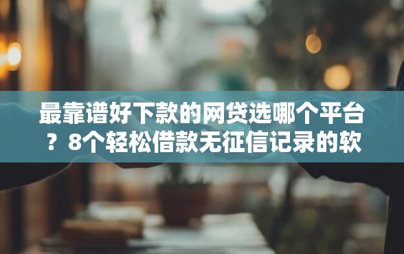最靠谱好下款的网贷选哪个平台？8个轻松借款无征信记录的软件推荐
