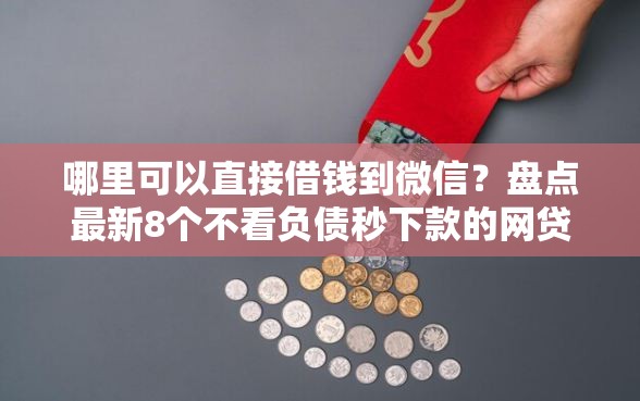 哪里可以直接借钱到微信？盘点最新8个不看负债秒下款的网贷口子