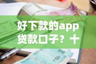 好下款的app贷款口子？十个逾期也不怕的黑户能下款的口子