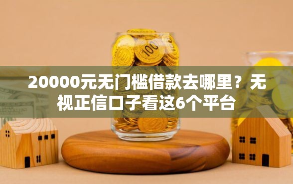 20000元无门槛借款去哪里？无视正信口子看这6个平台