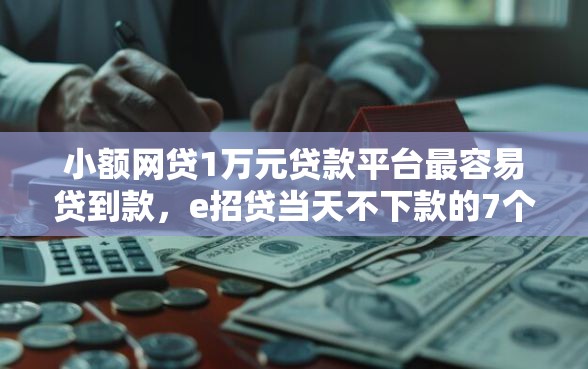 小额网贷1万元贷款平台最容易贷到款，e招贷当天不下款的7个平台介绍