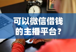 可以微信借钱的主播平台？2026最新测评10个能贷款的平台