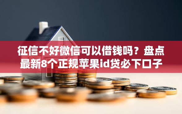 征信不好微信可以借钱吗？盘点最新8个正规苹果id贷必下口子