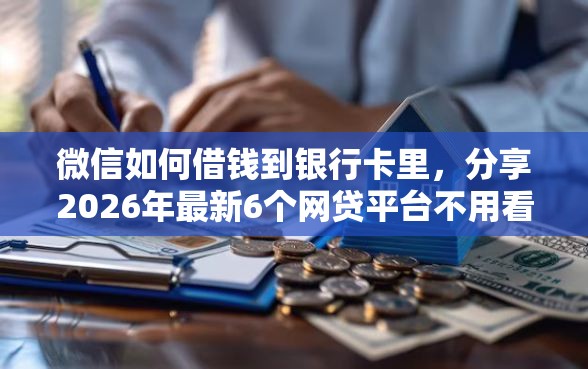 微信如何借钱到银行卡里，分享2026年最新6个网贷平台不用看征信可以放款的