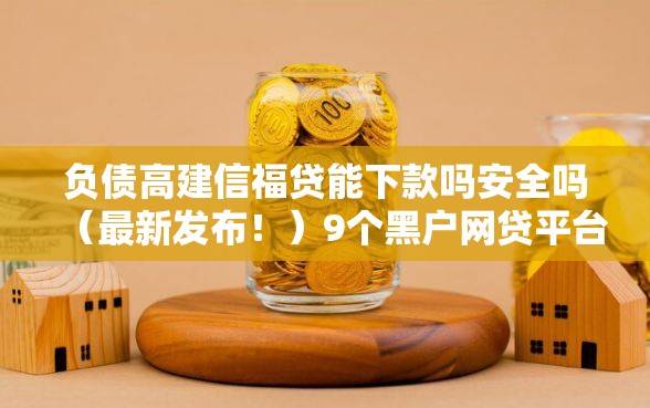 负债高建信福贷能下款吗安全吗（最新发布！）9个黑户网贷平台秒下款简单