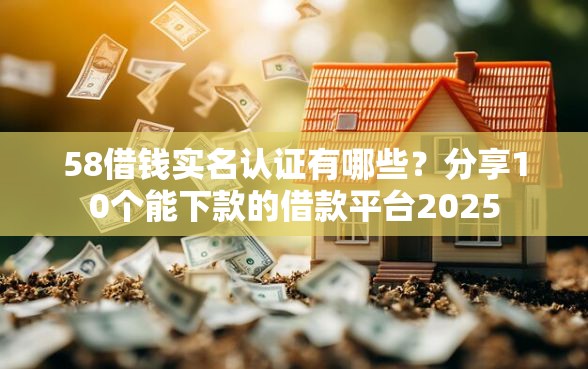 58借钱实名认证有哪些？分享10个能下款的借款平台2025