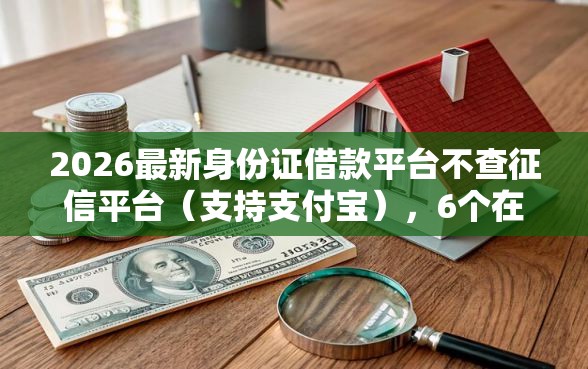 2026最新身份证借款平台不查征信平台（支持支付宝），6个在校大学生贷款平台无私分享