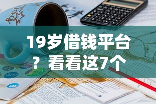 19岁借钱平台？看看这7个贷款平台有没有能下款的