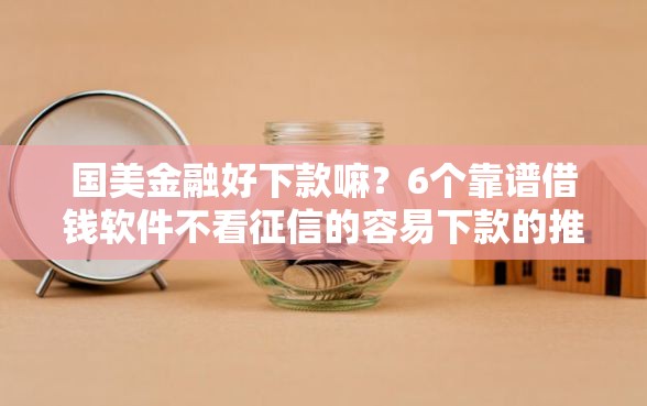 国美金融好下款嘛？6个靠谱借钱软件不看征信的容易下款的推荐