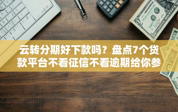 云转分期好下款吗？盘点7个贷款平台不看征信不看逾期给你参考