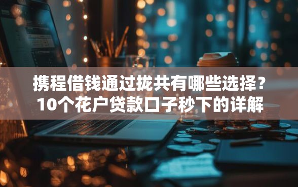 携程借钱通过拢共有哪些选择？10个花户贷款口子秒下的详解