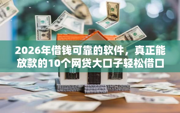 2026年借钱可靠的软件，真正能放款的10个网贷大口子轻松借口子推荐