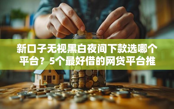 新口子无视黑白夜间下款选哪个平台？5个最好借的网贷平台推荐