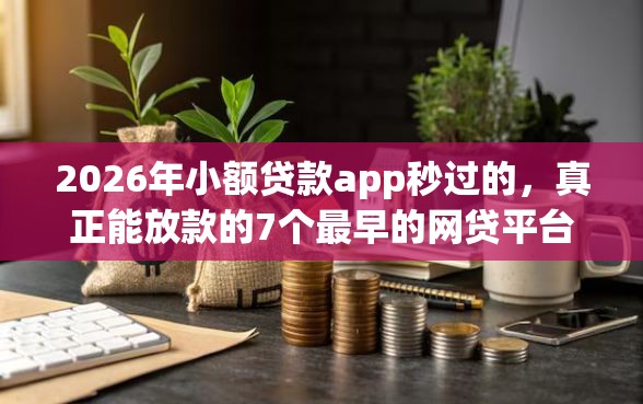 2026年小额贷款app秒过的，真正能放款的7个最早的网贷平台推荐