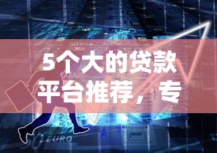 5个大的贷款平台推荐，专为攻克年满18借钱APP难题