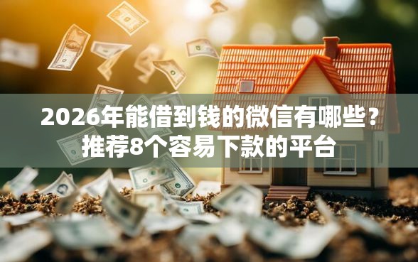 2026年能借到钱的微信有哪些？推荐8个容易下款的平台