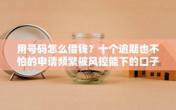 用号码怎么借钱？十个逾期也不怕的申请频繁被风控能下的口子