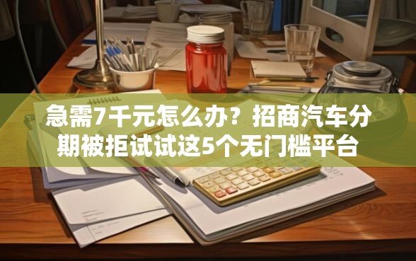 急需7千元怎么办？招商汽车分期被拒试试这5个无门槛平台