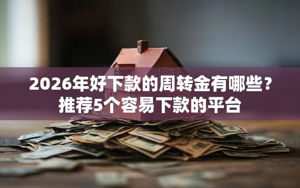 2026年好下款的周转金有哪些？推荐5个容易下款的平台