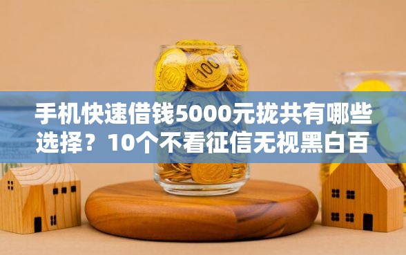 手机快速借钱5000元拢共有哪些选择？10个不看征信无视黑白百分百下款平台详解