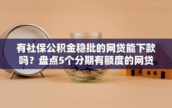 有社保公积金稳批的网贷能下款吗？盘点5个分期有额度的网贷口子给你参考