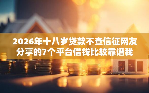 2026年十八岁贷款不查信征网友分享的7个平台借钱比较靠谱我觉得不错！