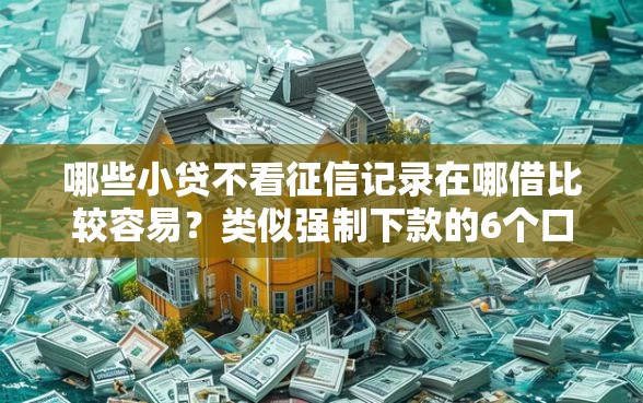 哪些小贷不看征信记录在哪借比较容易？类似强制下款的6个口子参考