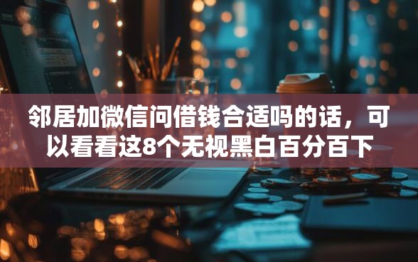邻居加微信问借钱合适吗的话，可以看看这8个无视黑白百分百下款的借款平台
