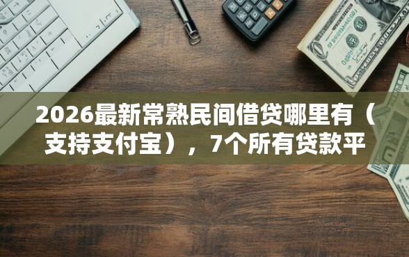 2026最新常熟民间借贷哪里有（支持支付宝），7个所有贷款平台名字大全无私分享