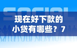 现在好下款的小贷有哪些？7个平台试试看哪个能下款