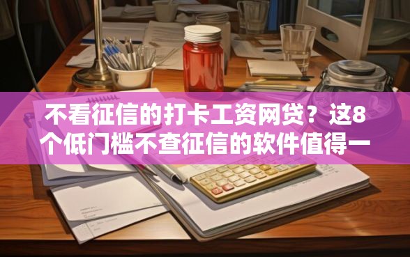 不看征信的打卡工资网贷？这8个低门槛不查征信的软件值得一试