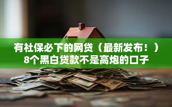有社保必下的网贷（最新发布！）8个黑白贷款不是高炮的口子