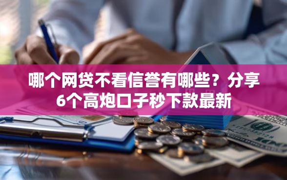 哪个网贷不看信誉有哪些？分享6个高炮口子秒下款最新