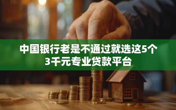中国银行老是不通过就选这5个3千元专业贷款平台