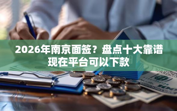 2026年南京面签？盘点十大靠谱现在平台可以下款