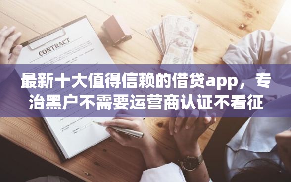 最新十大值得信赖的借贷app，专治黑户不需要运营商认证不看征信的贷款平台