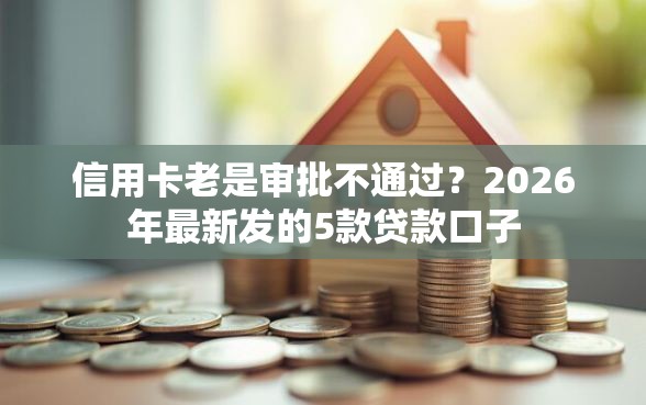 信用卡老是审批不通过？2026年最新发的5款贷款口子