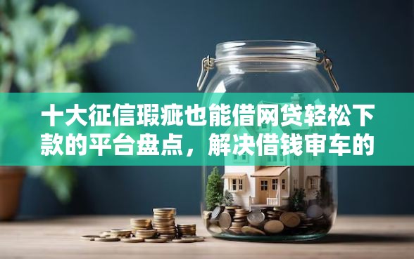 十大征信瑕疵也能借网贷轻松下款的平台盘点，解决借钱审车的问题