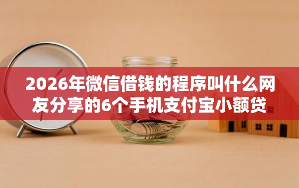 2026年微信借钱的程序叫什么网友分享的6个手机支付宝小额贷款的平台我觉得不错！