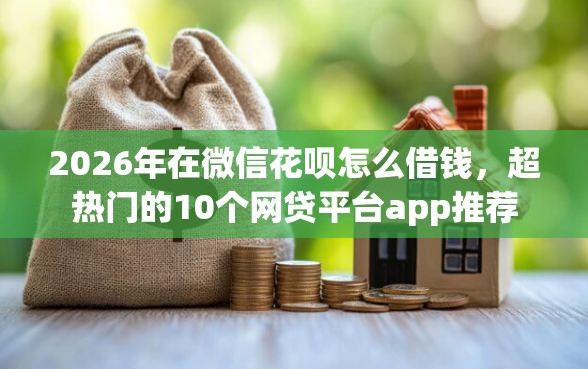 2026年在微信花呗怎么借钱，超热门的10个网贷平台app推荐