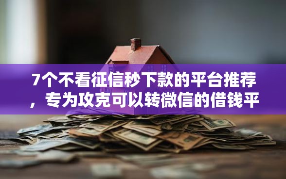 7个不看征信秒下款的平台推荐，专为攻克可以转微信的借钱平台难题