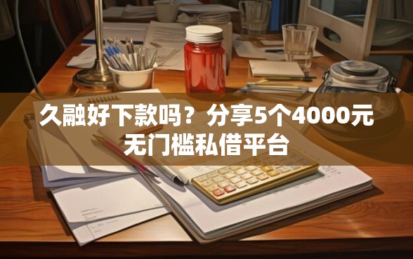 久融好下款吗？分享5个4000元无门槛私借平台