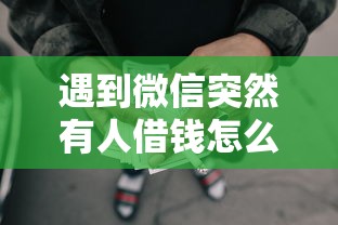 遇到微信突然有人借钱怎么办怎么办？或可尝试这7个借款平台贷款好通过