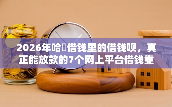 2026年哈啰借钱里的借钱呗，真正能放款的7个网上平台借钱靠谱推荐