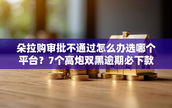 朵拉购审批不通过怎么办选哪个平台？7个高炮双黑逾期必下款平台推荐