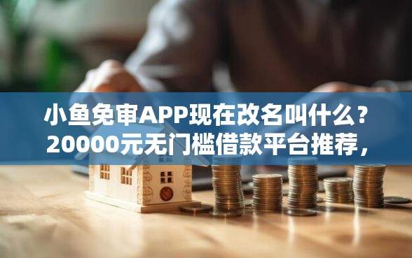 小鱼免审APP现在改名叫什么？20000元无门槛借款平台推荐，6个平台可以快速借钱盘点