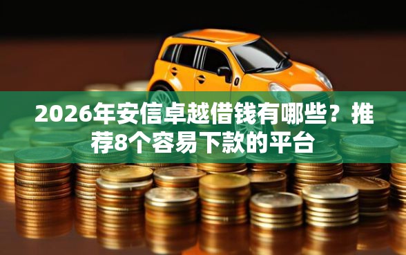 2026年安信卓越借钱有哪些？推荐8个容易下款的平台