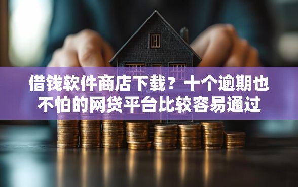 借钱软件商店下载？十个逾期也不怕的网贷平台比较容易通过