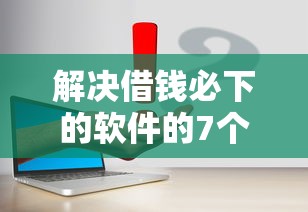 解决借钱必下的软件的7个所有的贷款平台分享